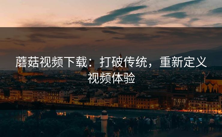 蘑菇视频下载：打破传统，重新定义视频体验  第1张