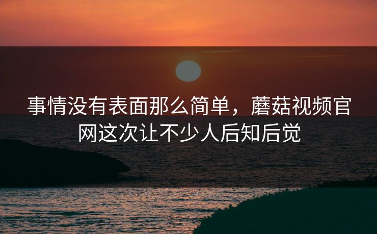 事情没有表面那么简单，蘑菇视频官网这次让不少人后知后觉  第1张