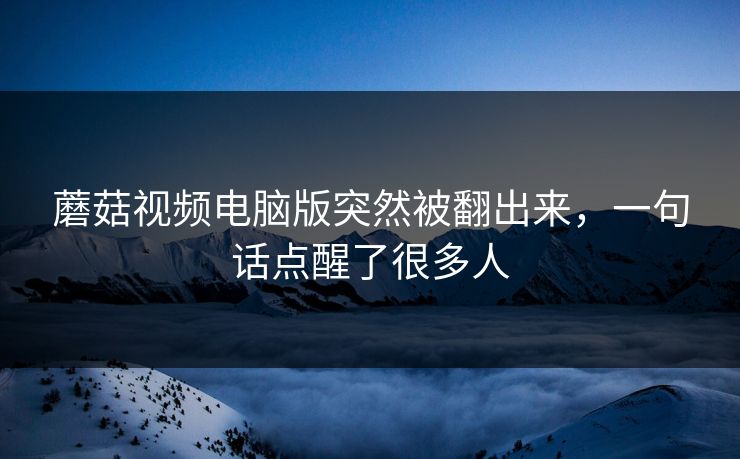 蘑菇视频电脑版突然被翻出来，一句话点醒了很多人  第1张