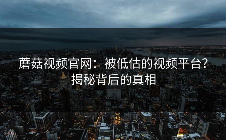 蘑菇视频官网：被低估的视频平台？揭秘背后的真相