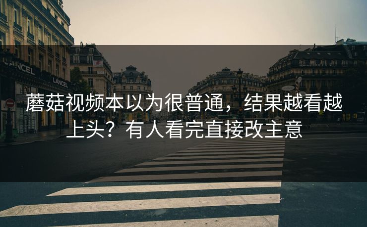 蘑菇视频本以为很普通，结果越看越上头？有人看完直接改主意