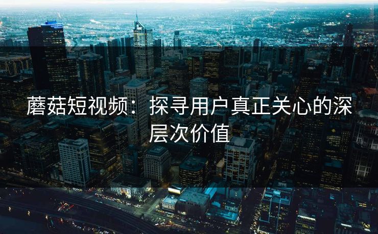蘑菇短视频：探寻用户真正关心的深层次价值  第1张