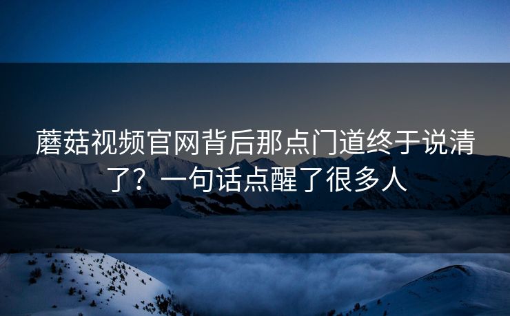 蘑菇视频官网背后那点门道终于说清了？一句话点醒了很多人  第1张
