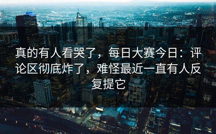 真的有人看哭了,每日大赛今日:评论区彻底炸了,难怪最近一直有人反复提它 第1张 真的有人看哭了,每日大赛今日:评论区彻底炸了,难怪最近一直有人反复提它 第1张