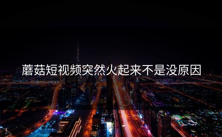 蘑菇短视频突然火起来不是没原因  第1张