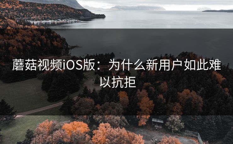 蘑菇视频iOS版:为什么新用户如此难以抗拒 第1张 蘑菇视频iOS版:为什么新用户如此难以抗拒 第1张