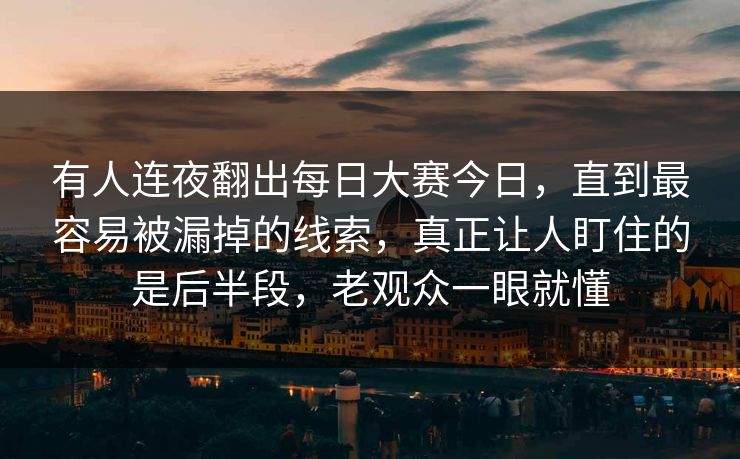 有人连夜翻出每日大赛今日,直到最容易被漏掉的线索,真正让人盯住的是后半段,老观众一眼就懂 第1张 有人连夜翻出每日大赛今日,直到最容易被漏掉的线索,真正让人盯住的是后半段,老观众一眼就懂 第1张
