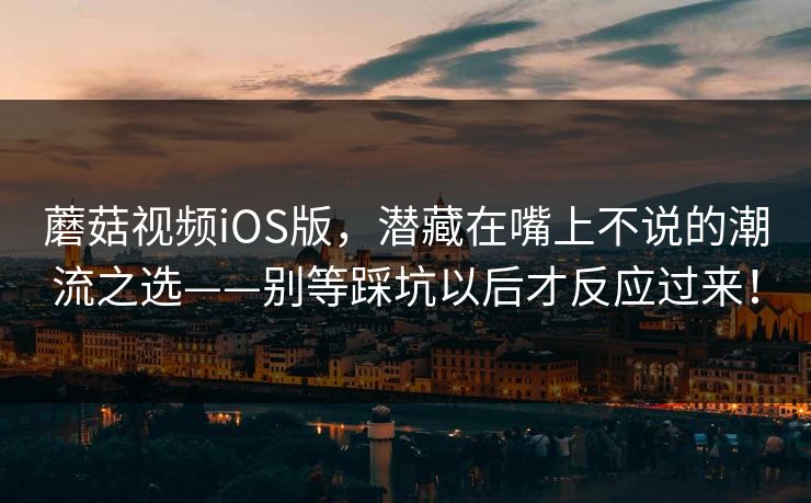 蘑菇视频iOS版,潜藏在嘴上不说的潮流之选——别等踩坑以后才反应过来! 第1张 蘑菇视频iOS版,潜藏在嘴上不说的潮流之选——别等踩坑以后才反应过来! 第1张