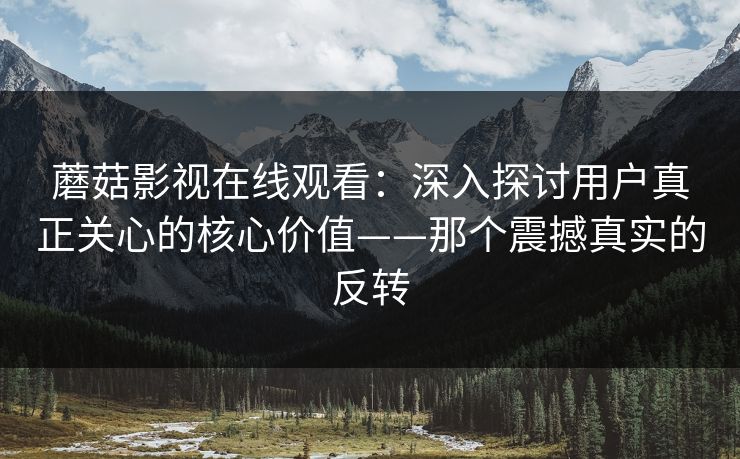 蘑菇影视在线观看:深入探讨用户真正关心的核心价值——那个震撼真实的反转 第1张 蘑菇影视在线观看:深入探讨用户真正关心的核心价值——那个震撼真实的反转 第1张