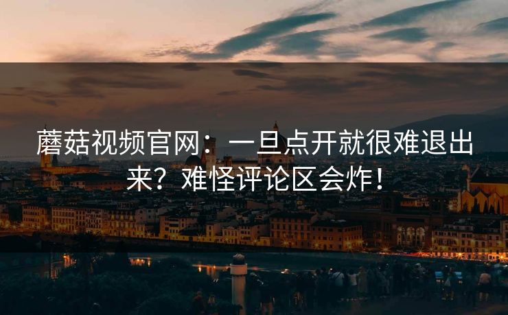 蘑菇视频官网:一旦点开就很难退出来?难怪评论区会炸! 第1张 蘑菇视频官网:一旦点开就很难退出来?难怪评论区会炸! 第1张