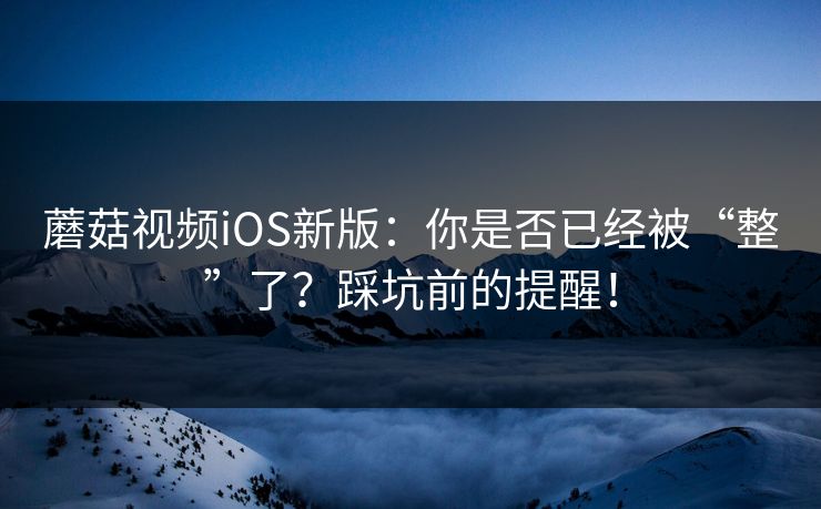 蘑菇视频iOS新版:你是否已经被“整”了?踩坑前的提醒! 第1张 蘑菇视频iOS新版:你是否已经被“整”了?踩坑前的提醒! 第1张