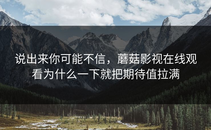 说出来你可能不信,蘑菇影视在线观看为什么一下就把期待值拉满 第1张 说出来你可能不信,蘑菇影视在线观看为什么一下就把期待值拉满 第1张