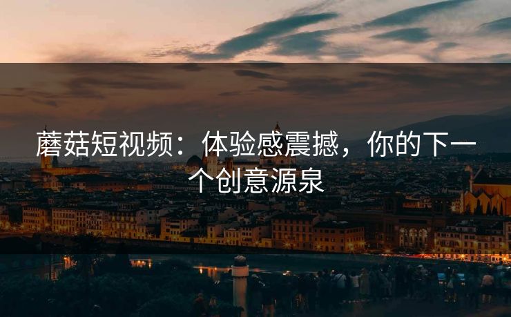蘑菇短视频：体验感震撼，你的下一个创意源泉  第1张