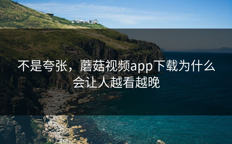 不是夸张，蘑菇视频app下载为什么会让人越看越晚  第1张