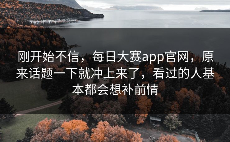刚开始不信,每日大赛app官网,原来话题一下就冲上来了,看过的人基本都会想补前情 第1张 刚开始不信,每日大赛app官网,原来话题一下就冲上来了,看过的人基本都会想补前情 第1张