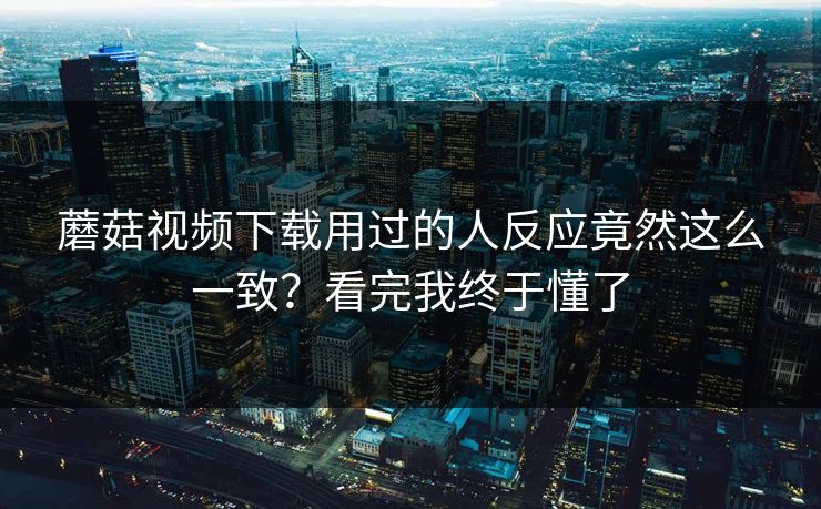 蘑菇视频下载用过的人反应竟然这么一致?看完我终于懂了 第1张 蘑菇视频下载用过的人反应竟然这么一致?看完我终于懂了 第1张