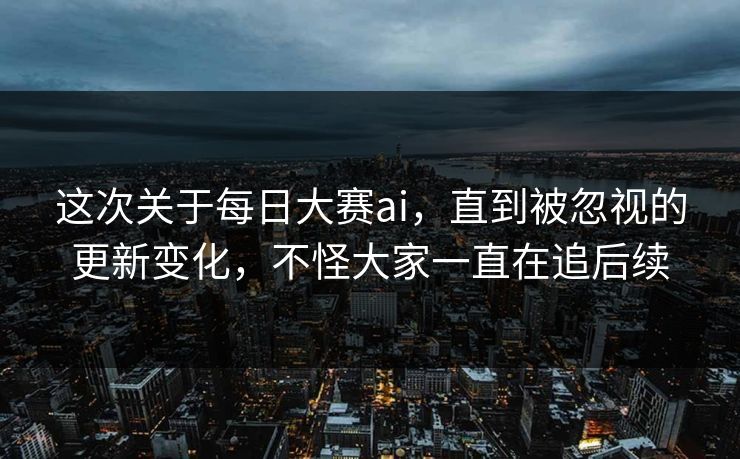 这次关于每日大赛ai,直到被忽视的更新变化,不怪大家一直在追后续 第1张 这次关于每日大赛ai,直到被忽视的更新变化,不怪大家一直在追后续 第1张