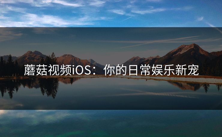 蘑菇视频iOS:你的日常娱乐新宠 第1张 蘑菇视频iOS:你的日常娱乐新宠 第1张