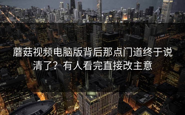 蘑菇视频电脑版背后那点门道终于说清了？有人看完直接改主意  第1张