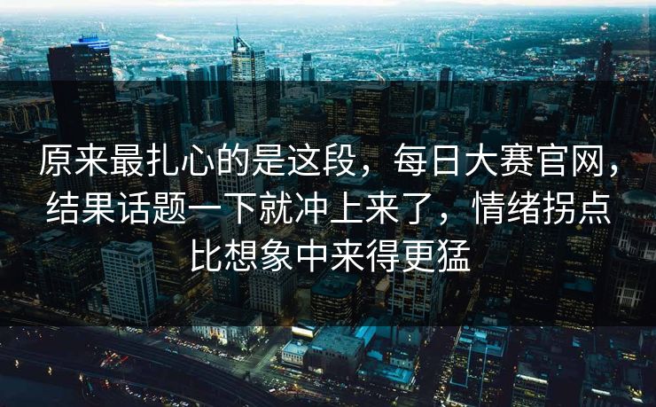 原来最扎心的是这段,每日大赛官网,结果话题一下就冲上来了,情绪拐点比想象中来得更猛 第1张 原来最扎心的是这段,每日大赛官网,结果话题一下就冲上来了,情绪拐点比想象中来得更猛 第1张