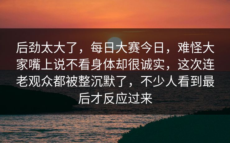 后劲太大了,每日大赛今日,难怪大家嘴上说不看身体却很诚实,这次连老观众都被整沉默了,不少人看到最后才反应过来 第1张 后劲太大了,每日大赛今日,难怪大家嘴上说不看身体却很诚实,这次连老观众都被整沉默了,不少人看到最后才反应过来 第1张