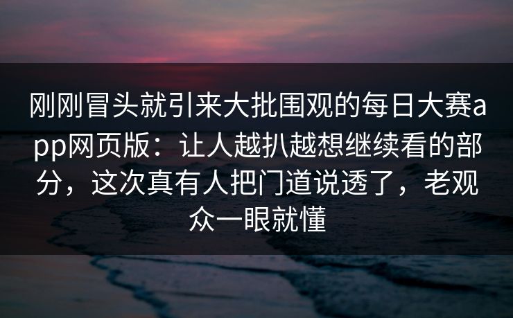 刚刚冒头就引来大批围观的每日大赛app网页版:让人越扒越想继续看的部分,这次真有人把门道说透了,老观众一眼就懂 第1张 刚刚冒头就引来大批围观的每日大赛app网页版:让人越扒越想继续看的部分,这次真有人把门道说透了,老观众一眼就懂 第1张