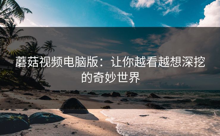 蘑菇视频电脑版:让你越看越想深挖的奇妙世界 第1张 蘑菇视频电脑版:让你越看越想深挖的奇妙世界 第1张
