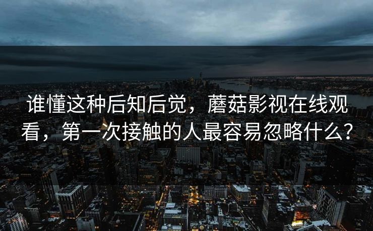 谁懂这种后知后觉,蘑菇影视在线观看,第一次接触的人最容易忽略什么? 第1张 谁懂这种后知后觉,蘑菇影视在线观看,第一次接触的人最容易忽略什么? 第1张