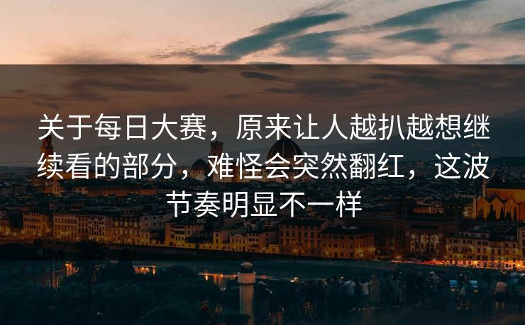 关于每日大赛,原来让人越扒越想继续看的部分,难怪会突然翻红,这波节奏明显不一样 第1张 关于每日大赛,原来让人越扒越想继续看的部分,难怪会突然翻红,这波节奏明显不一样 第1张