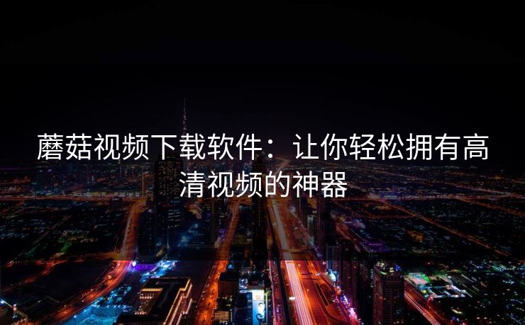 蘑菇视频下载软件：让你轻松拥有高清视频的神器  第1张