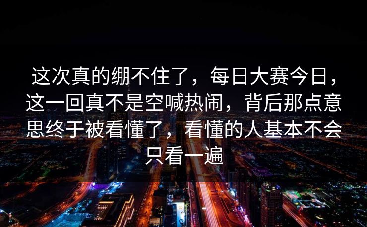 这次真的绷不住了,每日大赛今日,这一回真不是空喊热闹,背后那点意思终于被看懂了,看懂的人基本不会只看一遍 第1张 这次真的绷不住了,每日大赛今日,这一回真不是空喊热闹,背后那点意思终于被看懂了,看懂的人基本不会只看一遍 第1张
