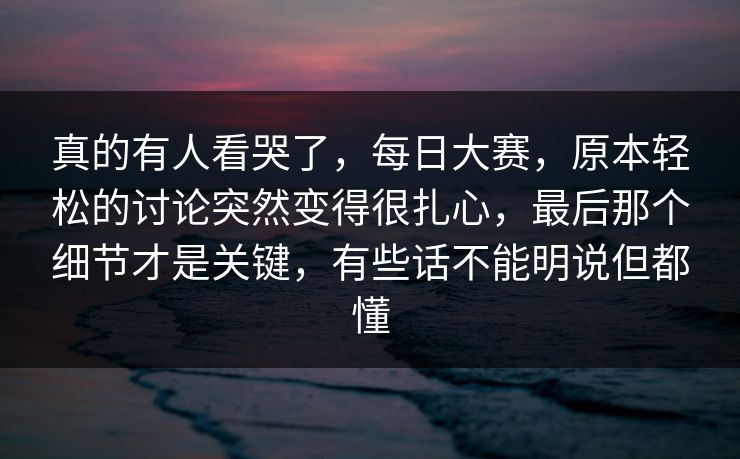 真的有人看哭了,每日大赛,原本轻松的讨论突然变得很扎心,最后那个细节才是关键,有些话不能明说但都懂 第1张 真的有人看哭了,每日大赛,原本轻松的讨论突然变得很扎心,最后那个细节才是关键,有些话不能明说但都懂 第1张