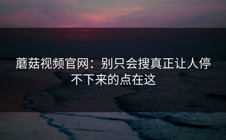 蘑菇视频官网:别只会搜真正让人停不下来的点在这 第1张 蘑菇视频官网:别只会搜真正让人停不下来的点在这 第1张