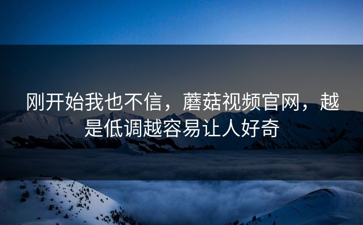 刚开始我也不信,蘑菇视频官网,越是低调越容易让人好奇 第1张 刚开始我也不信,蘑菇视频官网,越是低调越容易让人好奇 第1张
