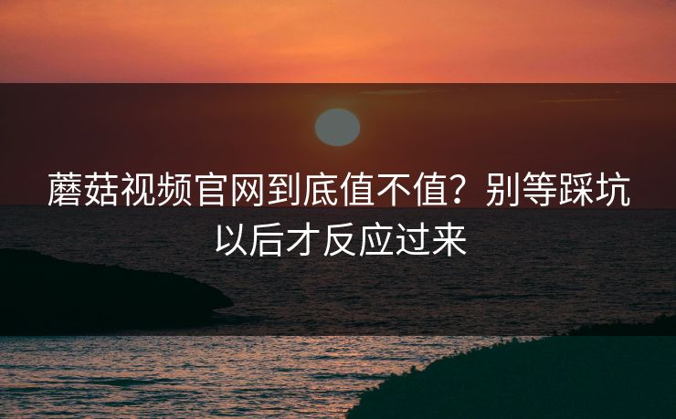 蘑菇视频官网到底值不值?别等踩坑以后才反应过来 第1张 蘑菇视频官网到底值不值?别等踩坑以后才反应过来 第1张