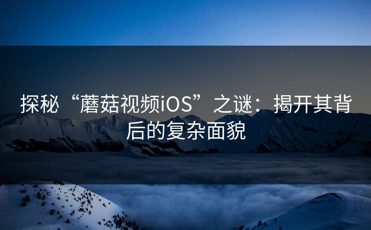 探秘“蘑菇视频iOS”之谜:揭开其背后的复杂面貌 第1张 探秘“蘑菇视频iOS”之谜:揭开其背后的复杂面貌 第1张
