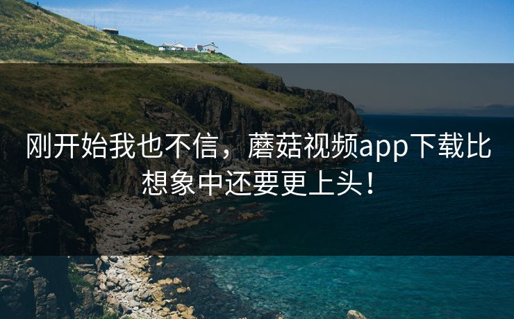 刚开始我也不信，蘑菇视频app下载比想象中还要更上头！  第1张