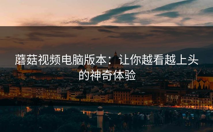 蘑菇视频电脑版本：让你越看越上头的神奇体验  第1张