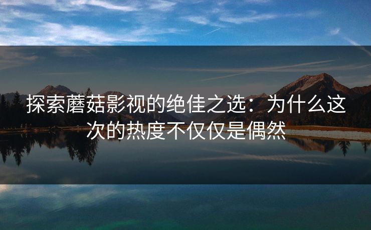 探索蘑菇影视的绝佳之选:为什么这次的热度不仅仅是偶然 第1张 探索蘑菇影视的绝佳之选:为什么这次的热度不仅仅是偶然 第1张