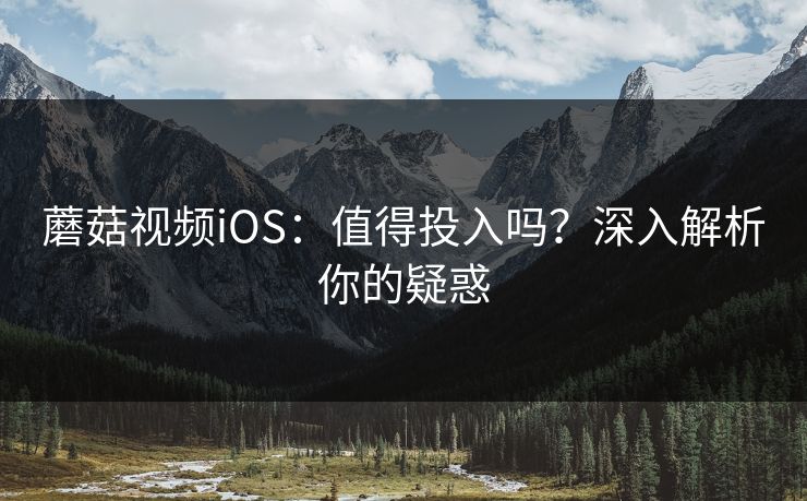 蘑菇视频iOS:值得投入吗?深入解析你的疑惑 第1张 蘑菇视频iOS:值得投入吗?深入解析你的疑惑 第1张