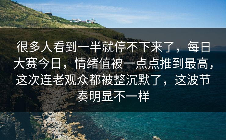很多人看到一半就停不下来了,每日大赛今日,情绪值被一点点推到最高,这次连老观众都被整沉默了,这波节奏明显不一样 第1张 很多人看到一半就停不下来了,每日大赛今日,情绪值被一点点推到最高,这次连老观众都被整沉默了,这波节奏明显不一样 第1张