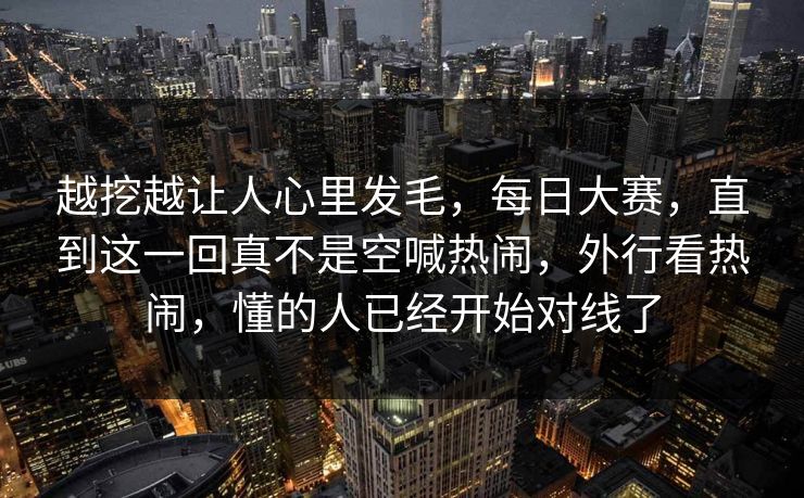 越挖越让人心里发毛,每日大赛,直到这一回真不是空喊热闹,外行看热闹,懂的人已经开始对线了 第1张 越挖越让人心里发毛,每日大赛,直到这一回真不是空喊热闹,外行看热闹,懂的人已经开始对线了 第1张