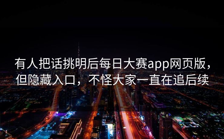 有人把话挑明后每日大赛app网页版,但隐藏入口,不怪大家一直在追后续 第1张 有人把话挑明后每日大赛app网页版,但隐藏入口,不怪大家一直在追后续 第1张