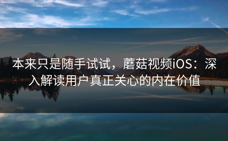 本来只是随手试试,蘑菇视频iOS:深入解读用户真正关心的内在价值 第1张 本来只是随手试试,蘑菇视频iOS:深入解读用户真正关心的内在价值 第1张