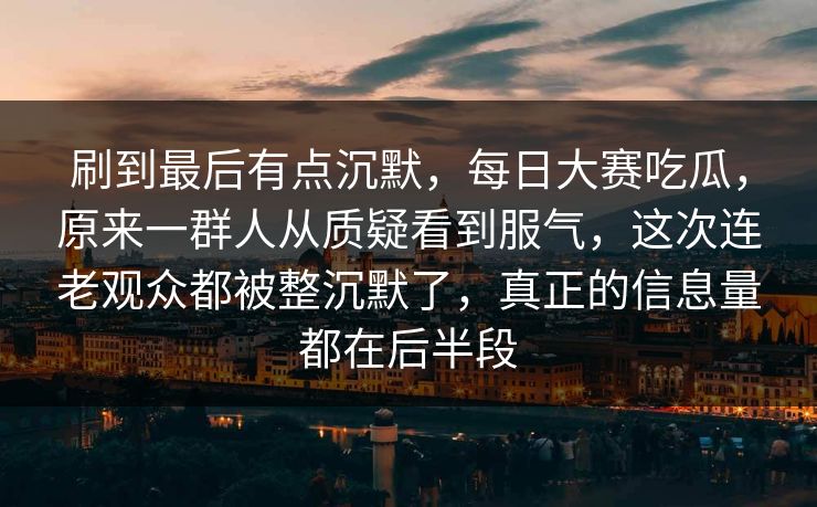 刷到最后有点沉默,每日大赛吃瓜,原来一群人从质疑看到服气,这次连老观众都被整沉默了,真正的信息量都在后半段 第1张 刷到最后有点沉默,每日大赛吃瓜,原来一群人从质疑看到服气,这次连老观众都被整沉默了,真正的信息量都在后半段 第1张