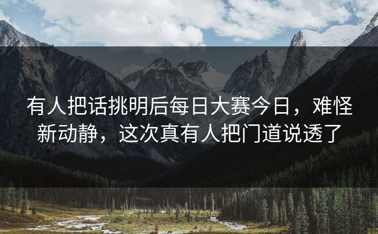 有人把话挑明后每日大赛今日,难怪新动静,这次真有人把门道说透了 第1张 有人把话挑明后每日大赛今日,难怪新动静,这次真有人把门道说透了 第1张