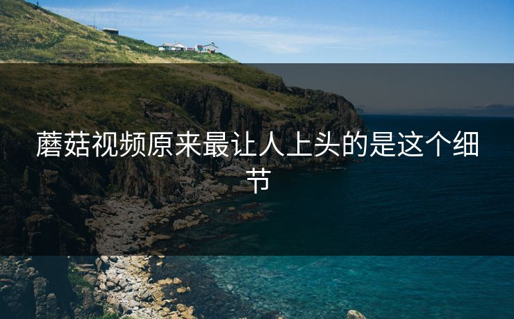 蘑菇视频原来最让人上头的是这个细节 第1张 蘑菇视频原来最让人上头的是这个细节 第1张