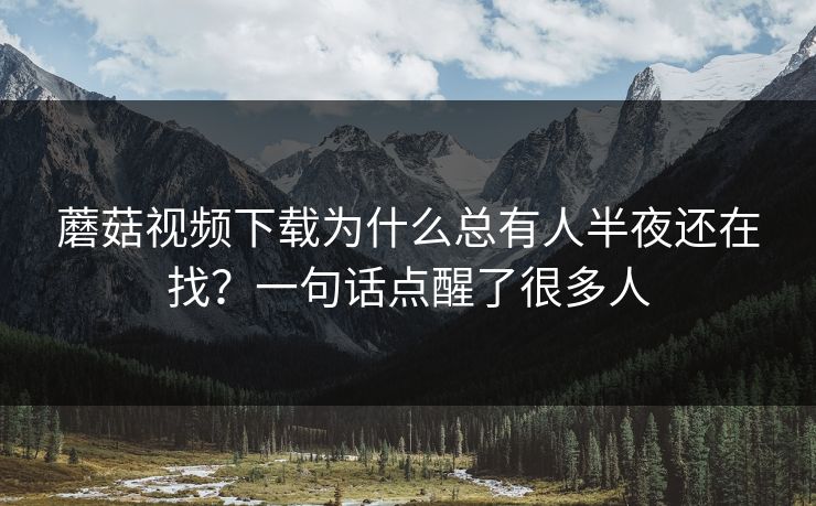 蘑菇视频下载为什么总有人半夜还在找?一句话点醒了很多人 第1张 蘑菇视频下载为什么总有人半夜还在找?一句话点醒了很多人 第1张