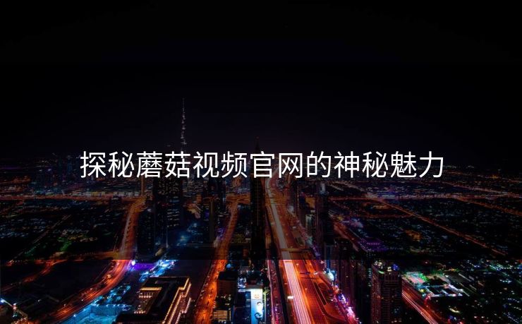 探秘蘑菇视频官网的神秘魅力 第1张 探秘蘑菇视频官网的神秘魅力 第1张