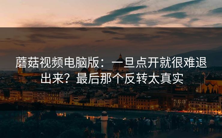 蘑菇视频电脑版:一旦点开就很难退出来?最后那个反转太真实 第1张 蘑菇视频电脑版:一旦点开就很难退出来?最后那个反转太真实 第1张